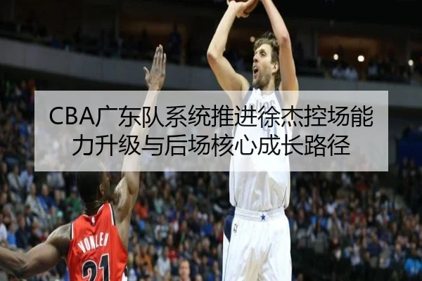CBA广东队系统推进徐杰控场能力升级与后场核心成长路径 | kaiyun