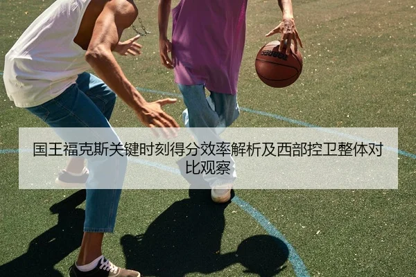 国王福克斯关键时刻得分效率解析及西部控卫整体对比观察（kaiyun）
