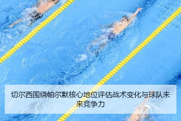 切尔西围绕帕尔默核心地位评估战术变化与球队未来竞争力 | kaiyun