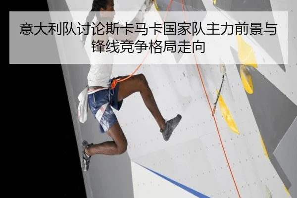 意大利队讨论斯卡马卡国家队主力前景与锋线竞争格局走向 | kaiyun