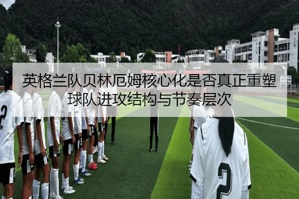 英格兰队贝林厄姆核心化是否真正重塑球队进攻结构与节奏层次
